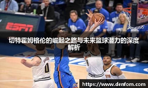 切特霍姆格伦的崛起之路与未来篮球潜力的深度解析