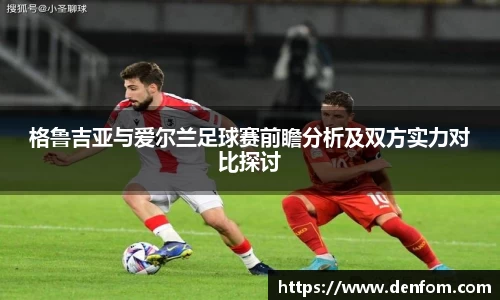 格鲁吉亚与爱尔兰足球赛前瞻分析及双方实力对比探讨