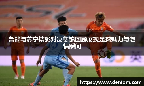 鲁能与苏宁精彩对决集锦回顾展现足球魅力与激情瞬间